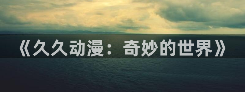 动漫之家怎么看小说：《久久动漫：奇妙的世界》