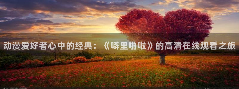 动漫之家最新更新手机：动漫爱好者心中的经典：《噼里啪啦》的高清在线观看之旅
