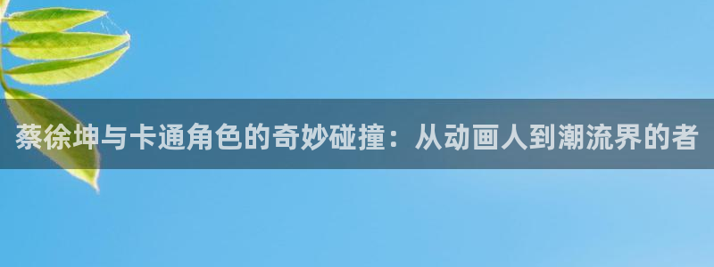 其他动漫 - 动漫之家：蔡徐坤与卡通角色的奇妙碰撞：从动画人到潮流界的者
